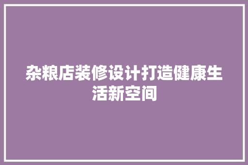 杂粮店装修设计打造健康生活新空间