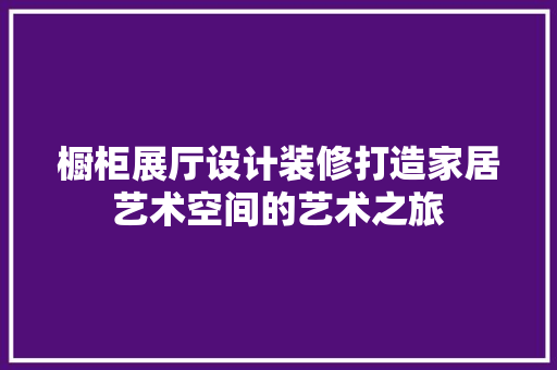 橱柜展厅设计装修打造家居艺术空间的艺术之旅