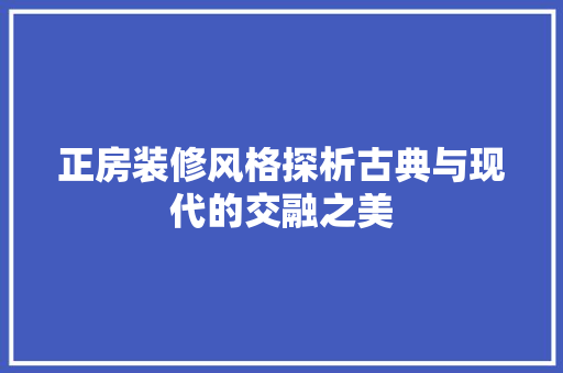 正房装修风格探析古典与现代的交融之美