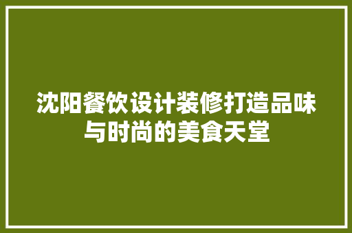 沈阳餐饮设计装修打造品味与时尚的美食天堂