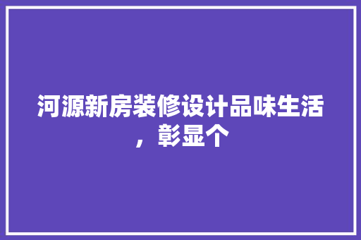 河源新房装修设计品味生活，彰显个