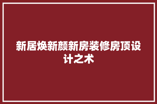 新居焕新颜新房装修房顶设计之术