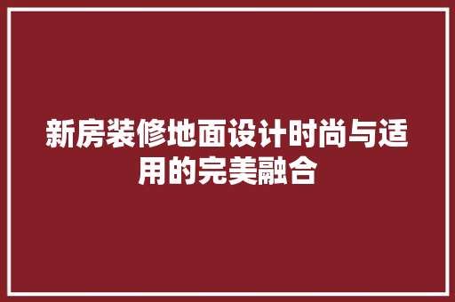 新房装修地面设计时尚与适用的完美融合