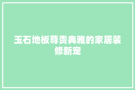 玉石地板尊贵典雅的家居装修新宠