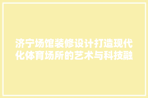 济宁场馆装修设计打造现代化体育场所的艺术与科技融合