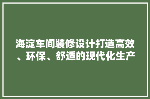 海淀车间装修设计打造高效、环保、舒适的现代化生产空间