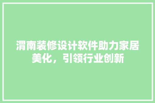 渭南装修设计软件助力家居美化，引领行业创新