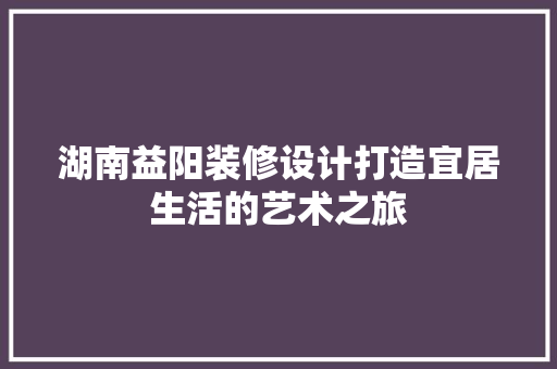 湖南益阳装修设计打造宜居生活的艺术之旅