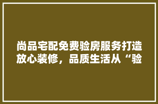 尚品宅配免费验房服务打造放心装修，品质生活从“验”开始