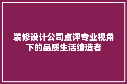 装修设计公司点评专业视角下的品质生活缔造者