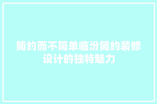 简约而不简单临汾简约装修设计的独特魅力