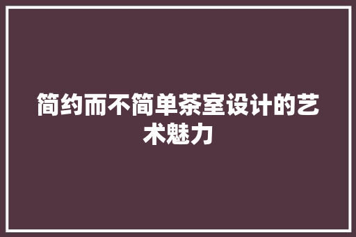 简约而不简单茶室设计的艺术魅力