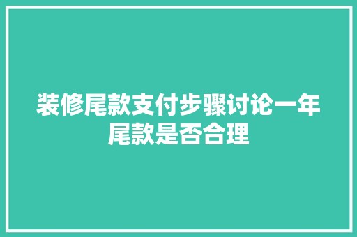 装修尾款支付步骤讨论一年尾款是否合理