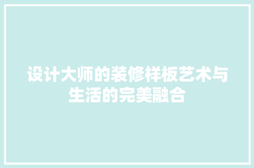 设计大师的装修样板艺术与生活的完美融合