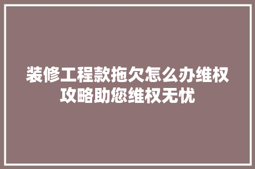 装修工程款拖欠怎么办维权攻略助您维权无忧