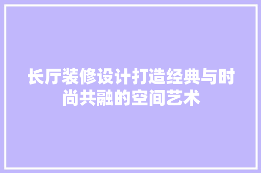 长厅装修设计打造经典与时尚共融的空间艺术