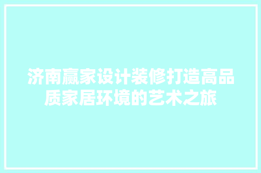 济南赢家设计装修打造高品质家居环境的艺术之旅
