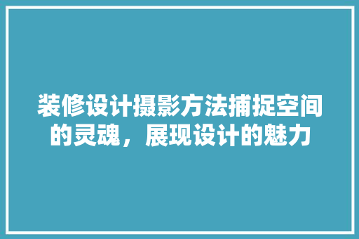 装修设计摄影方法捕捉空间的灵魂，展现设计的魅力