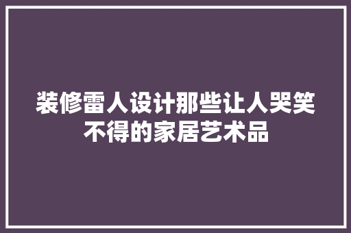 装修雷人设计那些让人哭笑不得的家居艺术品