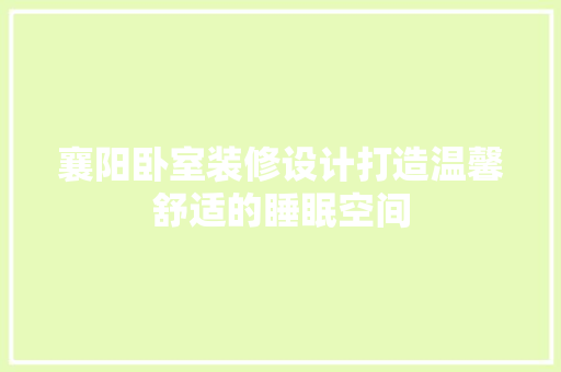 襄阳卧室装修设计打造温馨舒适的睡眠空间