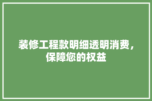 装修工程款明细透明消费，保障您的权益