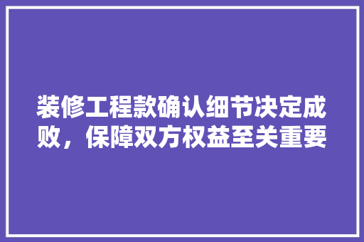 装修工程款确认细节决定成败，保障双方权益至关重要