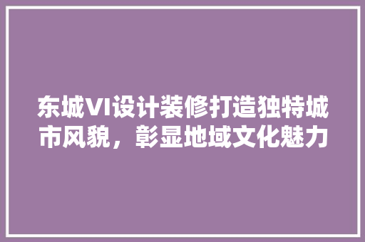 东城VI设计装修打造独特城市风貌，彰显地域文化魅力