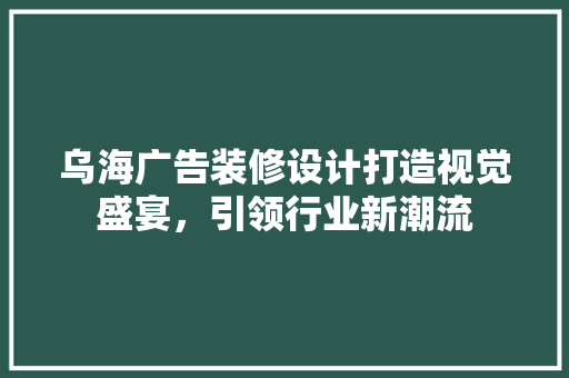 乌海广告装修设计打造视觉盛宴，引领行业新潮流