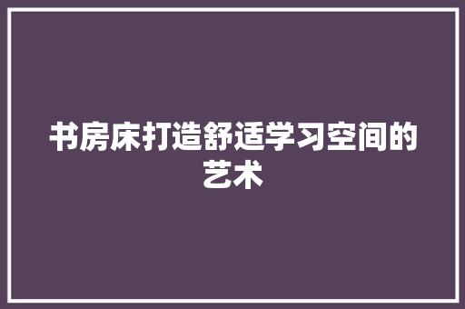 书房床打造舒适学习空间的艺术