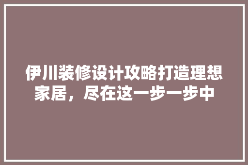 伊川装修设计攻略打造理想家居，尽在这一步一步中