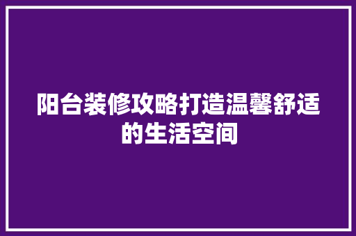 阳台装修攻略打造温馨舒适的生活空间