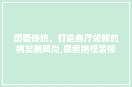 颠覆传统，打造客厅装修的搞笑新风尚,探索搞怪装修的独特魅力