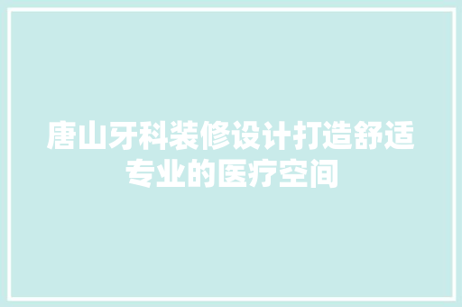 唐山牙科装修设计打造舒适专业的医疗空间