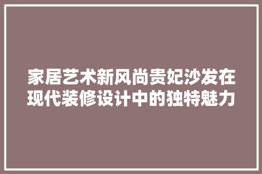 家居艺术新风尚贵妃沙发在现代装修设计中的独特魅力
