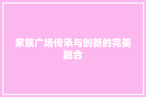 家族广场传承与创新的完美融合