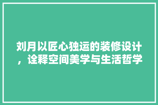 刘月以匠心独运的装修设计，诠释空间美学与生活哲学
