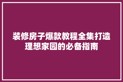 装修房子爆款教程全集打造理想家园的必备指南