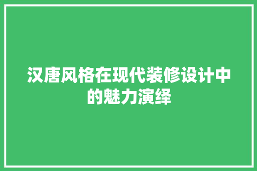 汉唐风格在现代装修设计中的魅力演绎
