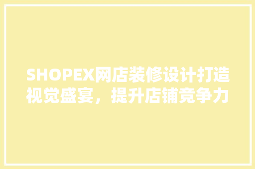 SHOPEX网店装修设计打造视觉盛宴，提升店铺竞争力