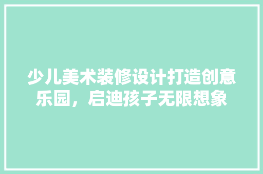 少儿美术装修设计打造创意乐园，启迪孩子无限想象