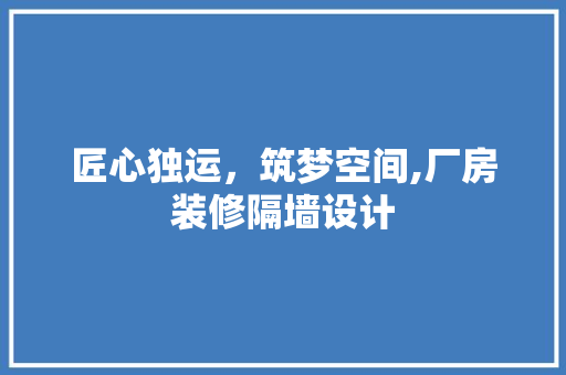匠心独运，筑梦空间,厂房装修隔墙设计