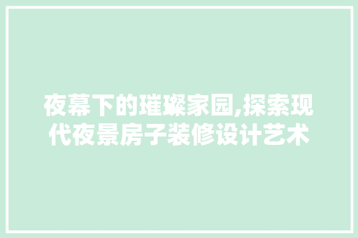 夜幕下的璀璨家园,探索现代夜景房子装修设计艺术