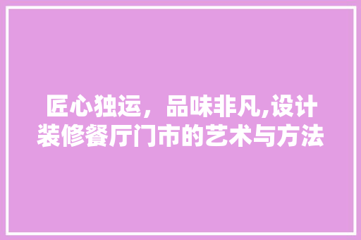 匠心独运，品味非凡,设计装修餐厅门市的艺术与方法