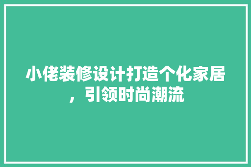 小佬装修设计打造个化家居，引领时尚潮流