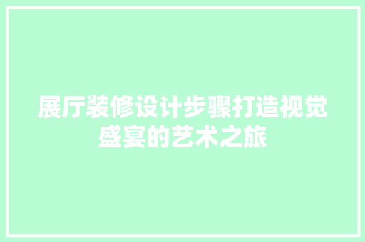 展厅装修设计步骤打造视觉盛宴的艺术之旅