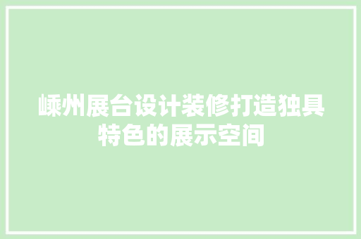 嵊州展台设计装修打造独具特色的展示空间