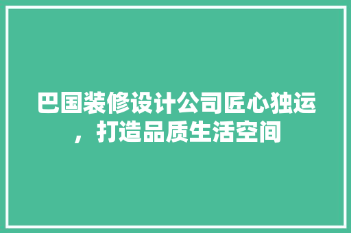 巴国装修设计公司匠心独运，打造品质生活空间
