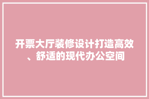 开票大厅装修设计打造高效、舒适的现代办公空间