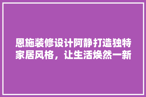 恩施装修设计阿静打造独特家居风格，让生活焕然一新