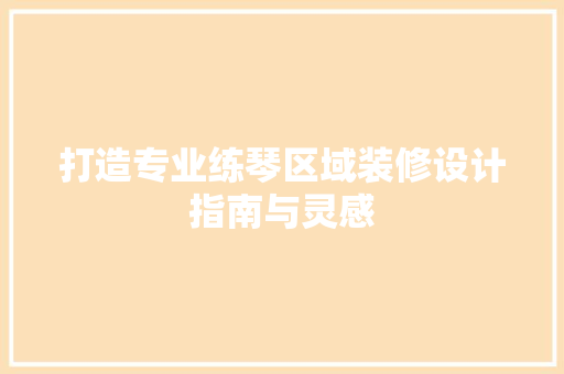 打造专业练琴区域装修设计指南与灵感